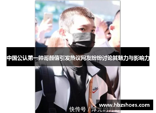 中国公认第一帅哥颜值引发热议网友纷纷讨论其魅力与影响力