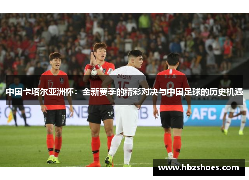 中国卡塔尔亚洲杯：全新赛季的精彩对决与中国足球的历史机遇