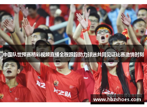 中国队世预赛精彩视频直播全程跟踪助力球迷共同见证比赛激情时刻